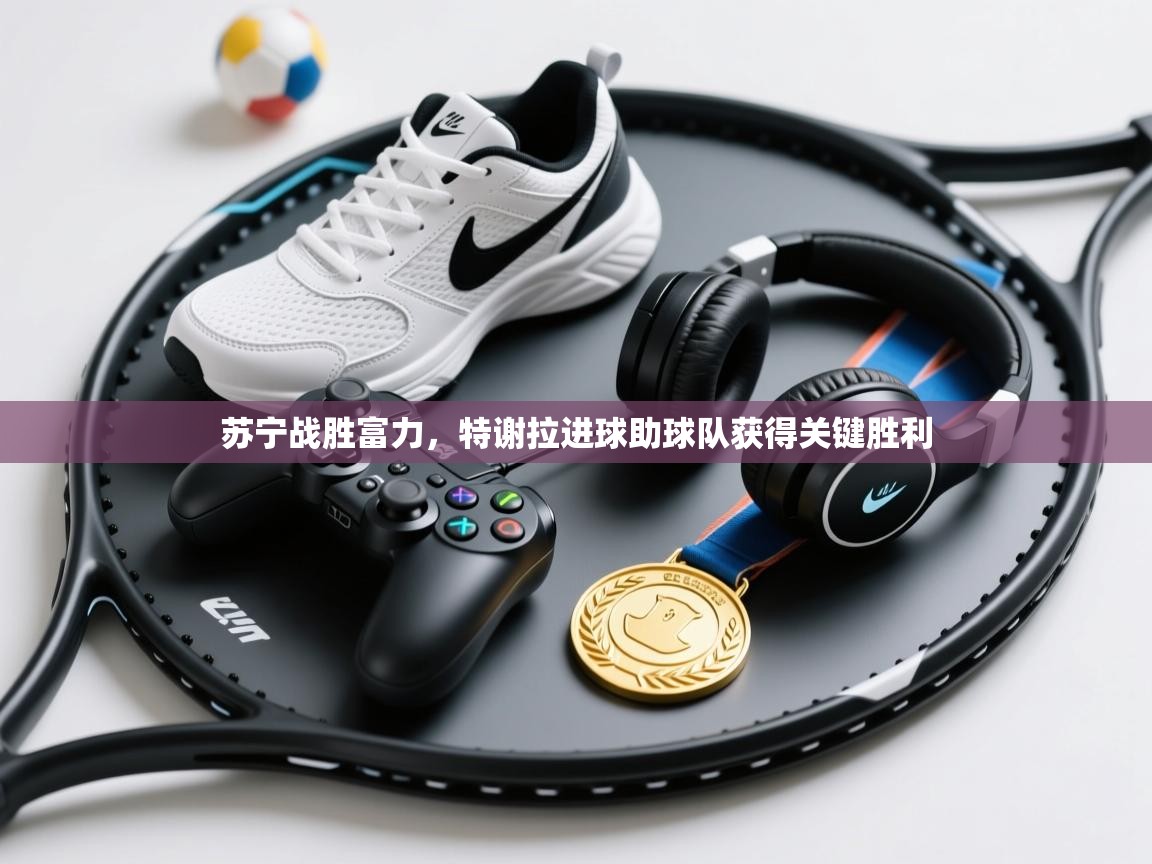 苏宁战胜富力，特谢拉进球助球队获得关键胜利