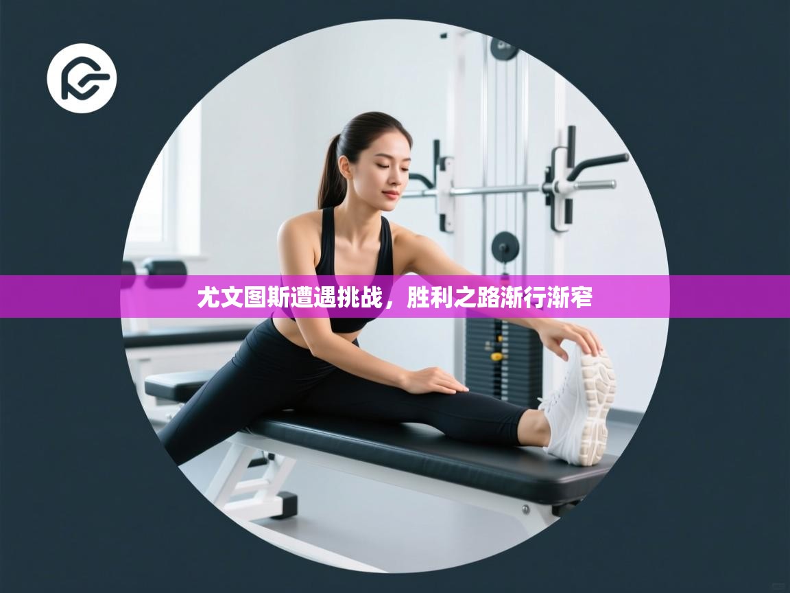 尤文图斯遭遇挑战，胜利之路渐行渐窄