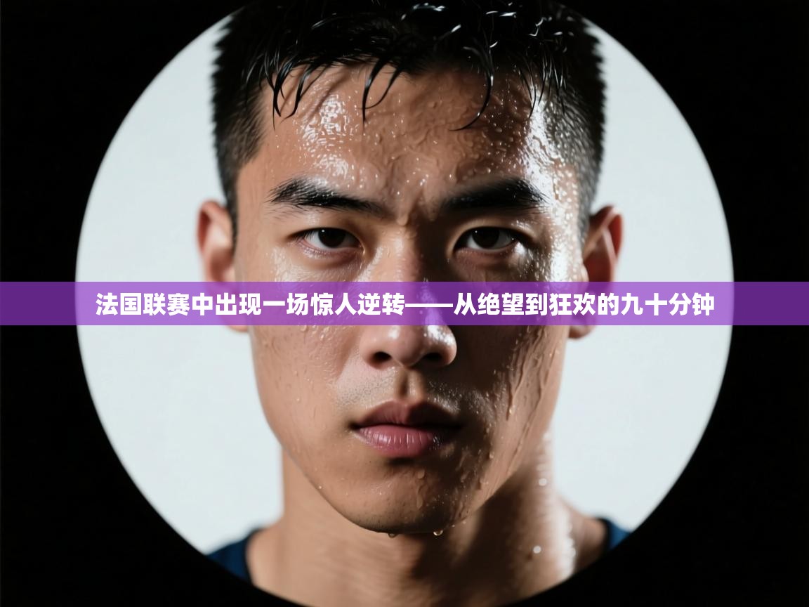 法国联赛中出现一场惊人逆转——从绝望到狂欢的九十分钟