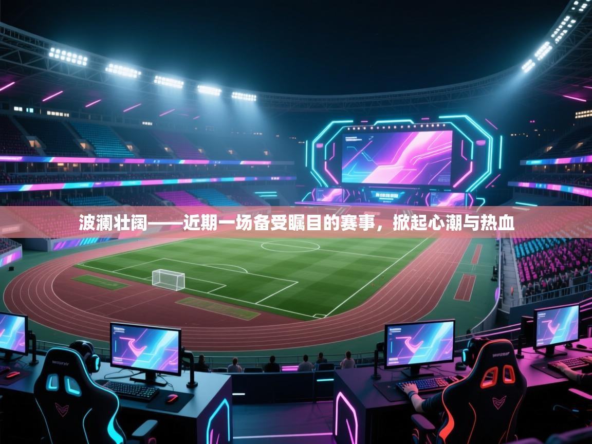 波澜壮阔——近期一场备受瞩目的赛事,掀起心潮与热血 第1张