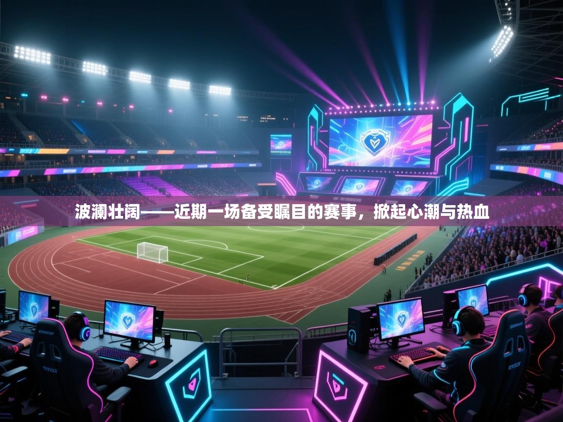 波澜壮阔——近期一场备受瞩目的赛事,掀起心潮与热血 第2张